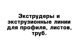 Экструдеры и экструзионные линии для профиля, листов, труб.  